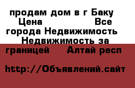 продам дом в г.Баку › Цена ­ 5 500 000 - Все города Недвижимость » Недвижимость за границей   . Алтай респ.